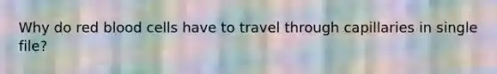 Why do red blood cells have to travel through capillaries in single file?