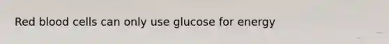 Red blood cells can only use glucose for energy