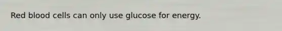 Red blood cells can only use glucose for energy.