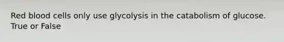 Red blood cells only use glycolysis in the catabolism of glucose. True or False