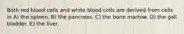 Both red blood cells and white blood cells are derived from cells in A) the spleen. B) the pancreas. C) the bone marrow. D) the gall bladder. E) the liver.