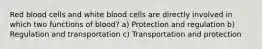 Red blood cells and white blood cells are directly involved in which two functions of blood? a) Protection and regulation b) Regulation and transportation c) Transportation and protection