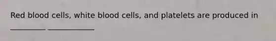 Red blood cells, white blood cells, and platelets are produced in _________ ____________