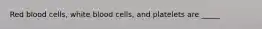 Red blood cells, white blood cells, and platelets are _____