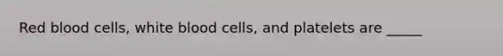 Red blood cells, white blood cells, and platelets are _____