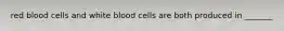 red blood cells and white blood cells are both produced in _______