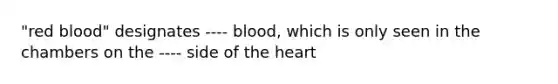 "red blood" designates ---- blood, which is only seen in the chambers on the ---- side of the heart