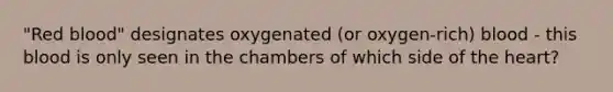 "Red blood" designates oxygenated (or oxygen-rich) blood - this blood is only seen in the chambers of which side of the heart?