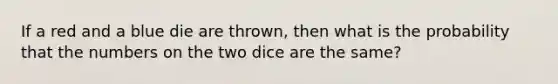 If a red and a blue die are thrown, then what is the probability that the numbers on the two dice are the same?