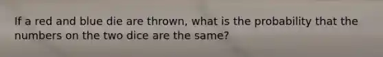 If a red and blue die are thrown, what is the probability that the numbers on the two dice are the same?