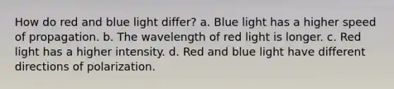 How do red and blue light differ? a. Blue light has a higher speed of propagation. b. The wavelength of red light is longer. c. Red light has a higher intensity. d. Red and blue light have different directions of polarization.