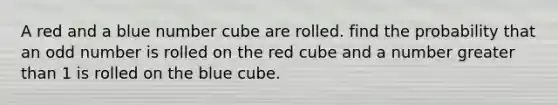 A red and a blue number cube are rolled. find the probability that an odd number is rolled on the red cube and a number greater than 1 is rolled on the blue cube.