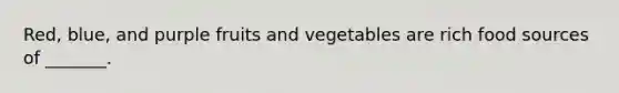 Red, blue, and purple fruits and vegetables are rich food sources of _______.