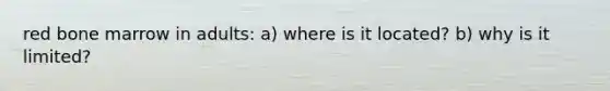 red bone marrow in adults: a) where is it located? b) why is it limited?