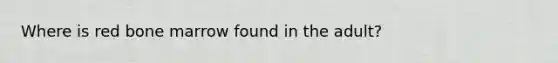 Where is red bone marrow found in the adult?