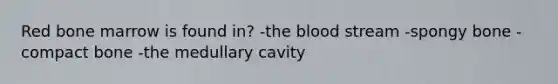 Red bone marrow is found in? -<a href='https://www.questionai.com/knowledge/k7oXMfj7lk-the-blood' class='anchor-knowledge'>the blood</a> stream -spongy bone -compact bone -the medullary cavity