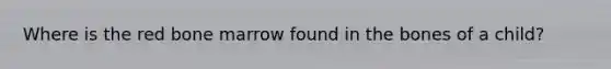 Where is the red bone marrow found in the bones of a child?