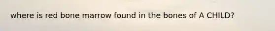 where is red bone marrow found in the bones of A CHILD?
