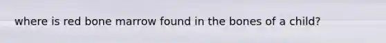 where is red bone marrow found in the bones of a child?