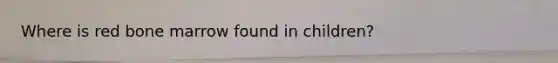 Where is red bone marrow found in children?
