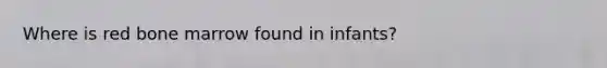 Where is red bone marrow found in infants?