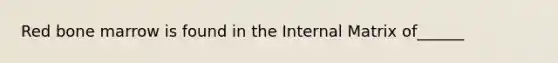 Red bone marrow is found in the Internal Matrix of______