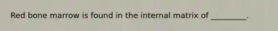 Red bone marrow is found in the internal matrix of _________.