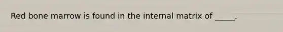 Red bone marrow is found in the internal matrix of _____.