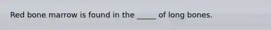 Red bone marrow is found in the _____ of long bones.