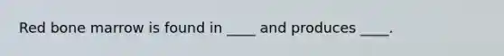 Red bone marrow is found in ____ and produces ____.