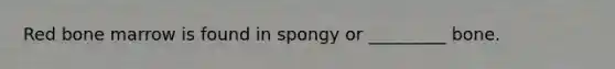 Red bone marrow is found in spongy or _________ bone.