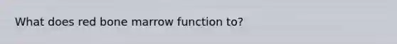 What does red bone marrow function to?