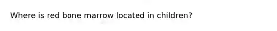 Where is red bone marrow located in children?