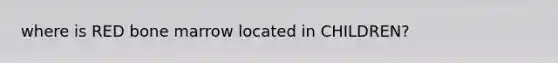 where is RED bone marrow located in CHILDREN?