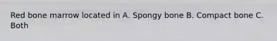 Red bone marrow located in A. Spongy bone B. Compact bone C. Both