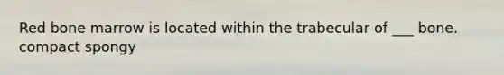 Red bone marrow is located within the trabecular of ___ bone. compact spongy