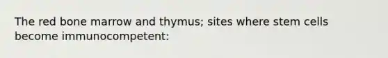 The red bone marrow and thymus; sites where stem cells become immunocompetent: