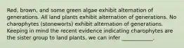 Red, brown, and some green algae exhibit alternation of generations. All land plants exhibit alternation of generations. No charophytes (stoneworts) exhibit alternation of generations. Keeping in mind the recent evidence indicating charophytes are the sister group to land plants, we can infer ____________.