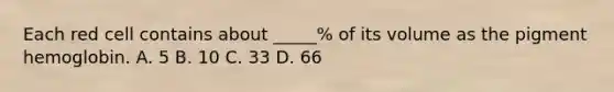 Each red cell contains about _____% of its volume as the pigment hemoglobin. A. 5 B. 10 C. 33 D. 66