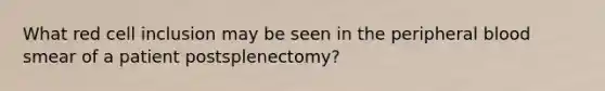 What red cell inclusion may be seen in the peripheral blood smear of a patient postsplenectomy?