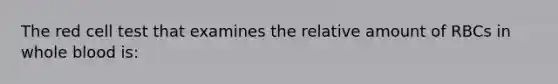 The red cell test that examines the relative amount of RBCs in whole blood is: