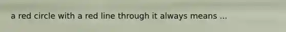 a red circle with a red line through it always means ...