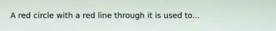 A red circle with a red line through it is used to...