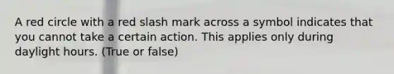 A red circle with a red slash mark across a symbol indicates that you cannot take a certain action. This applies only during daylight hours. (True or false)