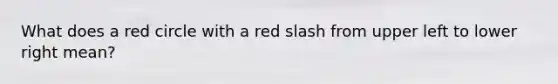 What does a red circle with a red slash from upper left to lower right mean?