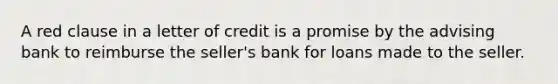 A red clause in a letter of credit is a promise by the advising bank to reimburse the seller's bank for loans made to the seller.