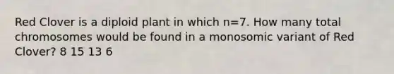 Red Clover is a diploid plant in which n=7. How many total chromosomes would be found in a monosomic variant of Red Clover? 8 15 13 6