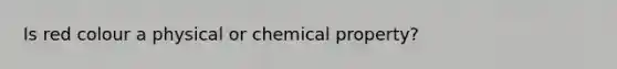 Is red colour a physical or chemical property?