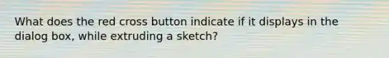 What does the red cross button indicate if it displays in the dialog box, while extruding a sketch?