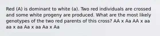 Red (A) is dominant to white (a). Two red individuals are crossed and some white progeny are produced. What are the most likely genotypes of the two red parents of this cross? AA x Aa AA x aa aa x aa Aa x aa Aa x Aa